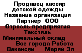 Продавец-кассир детской одежды › Название организации ­ Партнер, ООО › Отрасль предприятия ­ Текстиль › Минимальный оклад ­ 40 000 - Все города Работа » Вакансии   . Марий Эл респ.,Йошкар-Ола г.